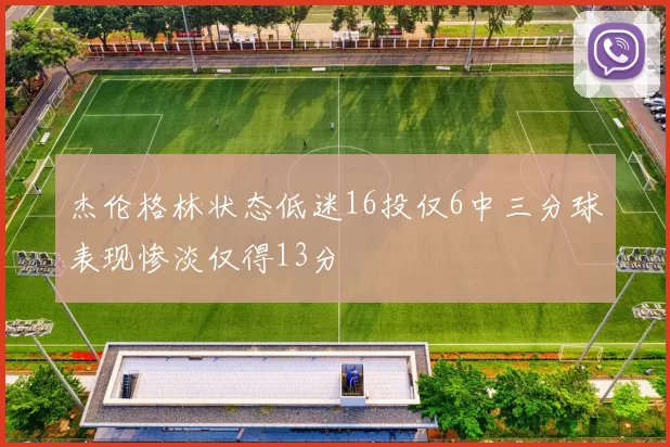 杰伦格林状态低迷16投仅6中三分球表现惨淡仅得13分