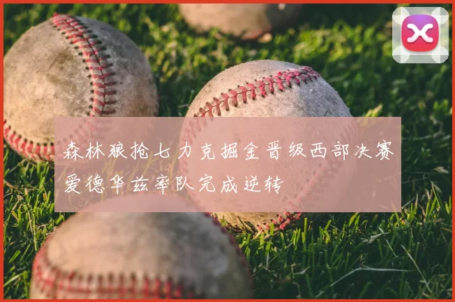 森林狼抢七力克掘金晋级西部决赛爱德华兹率队完成逆转