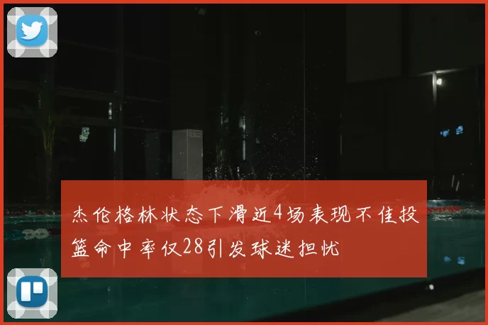 杰伦格林状态下滑近4场表现不佳投篮命中率仅28引发球迷担忧