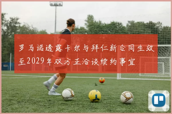 罗马诺透露卡尔与拜仁新合同生效至2029年双方正洽谈续约事宜
