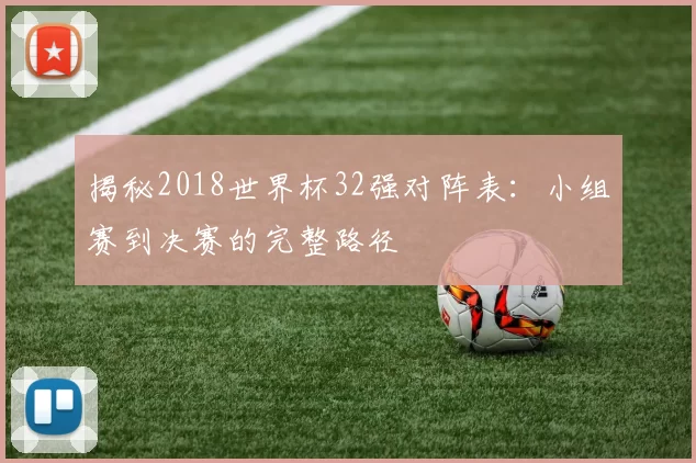 揭秘2018世界杯32强对阵表:小组赛到决赛的完整路径