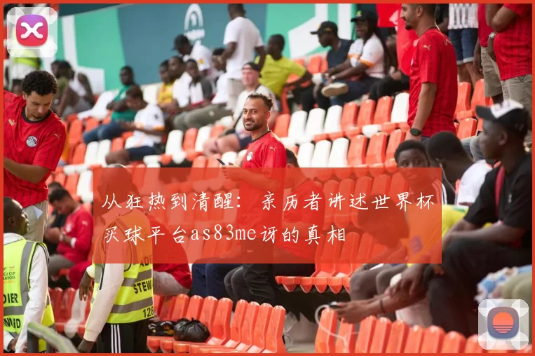 从狂热到清醒：亲历者讲述世界杯买球平台as83me讶的真相