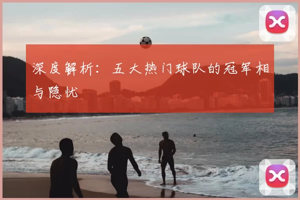 深度解析：五大热门球队的冠军相与隐忧