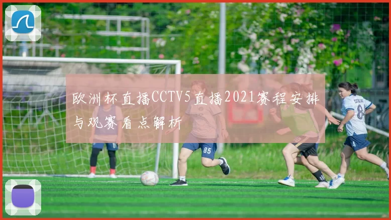 欧洲杯直播CCTV5直播2021赛程安排与观赛看点解析