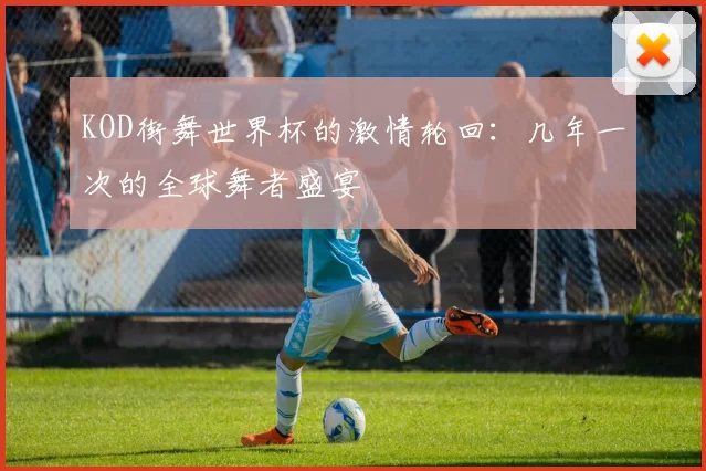 KOD街舞世界杯的激情轮回：几年一次的全球舞者盛宴