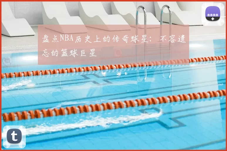 盘点NBA历史上的传奇球星:不容遗忘的篮球巨星