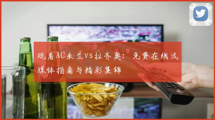 观看AC米兰vs拉齐奥:免费在线流媒体指南与精彩集锦