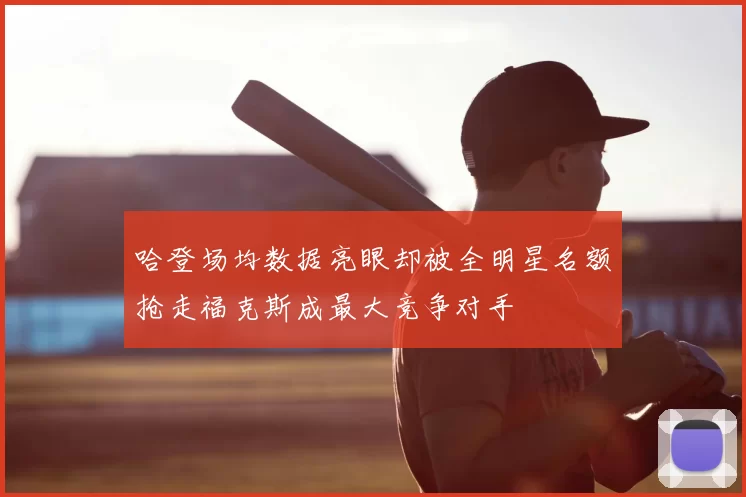 哈登场均数据亮眼却被全明星名额抢走福克斯成最大竞争对手