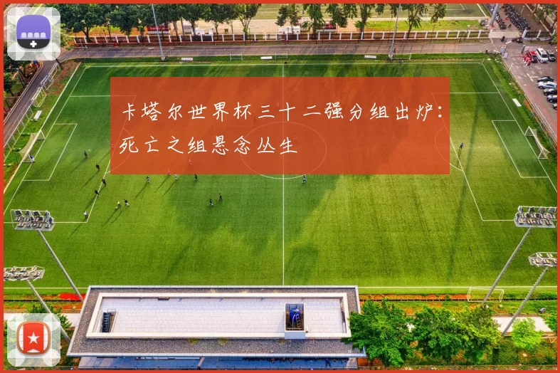 卡塔尔世界杯三十二强分组出炉：死亡之组悬念丛生